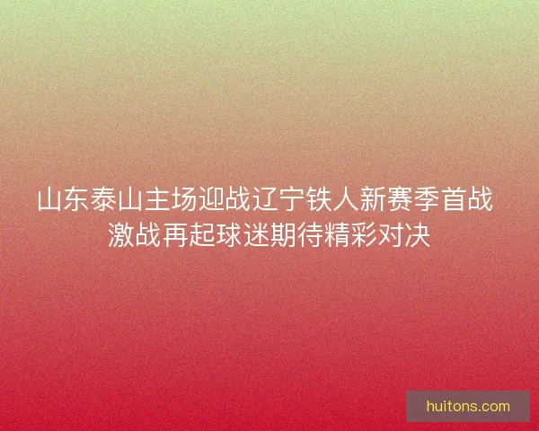 山东泰山主场迎战辽宁铁人新赛季首战 激战再起球迷期待精彩对决