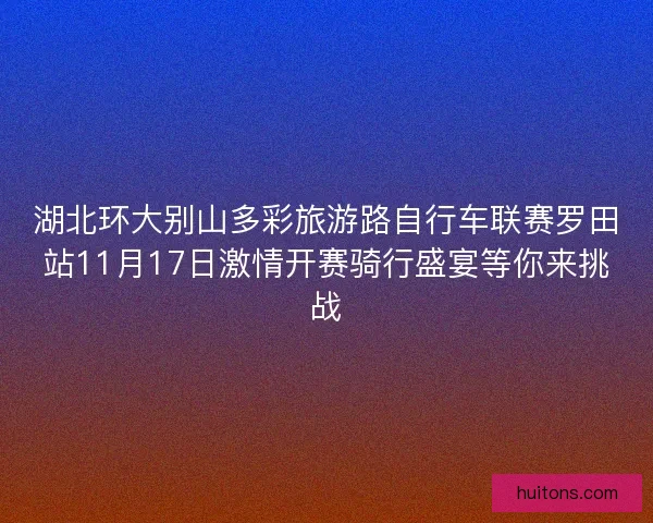 湖北环大别山多彩旅游路自行车联赛罗田站11月17日激情开赛骑行盛宴等你来挑战